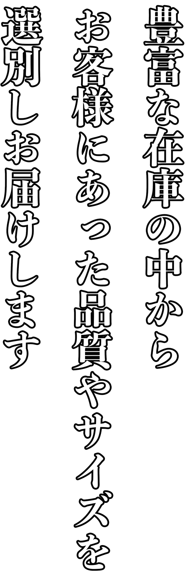 豊富な在庫の中からお客様にあった品質やサイズを選別しお届けします